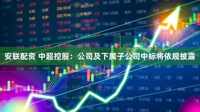 安联配资 中超控股：公司及下属子公司中标将依规披露