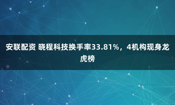 安联配资 晓程科技换手率33.81%，4机构现身龙虎榜