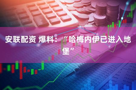 安联配资 爆料：“哈梅内伊已进入地堡”