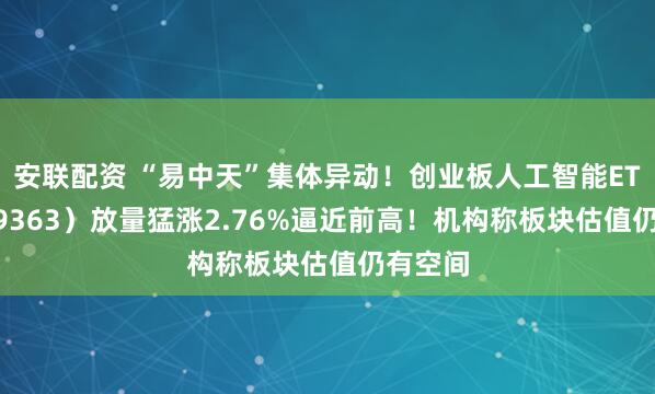 安联配资 “易中天”集体异动！创业板人工智能ETF（159363）放量猛涨2.76%逼近前高！机构称板块估值仍有空间