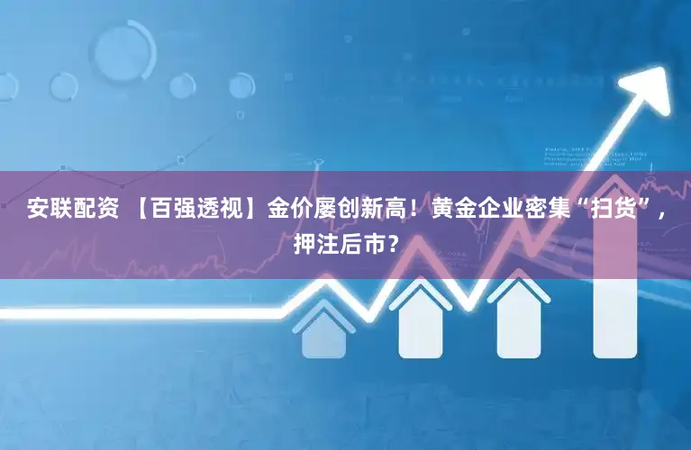 安联配资 【百强透视】金价屡创新高!黄金企业密集“扫货”,押注后市?