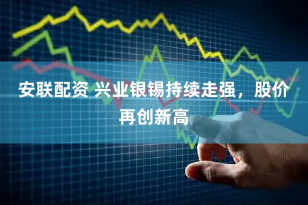 安联配资 兴业银锡持续走强，股价再创新高