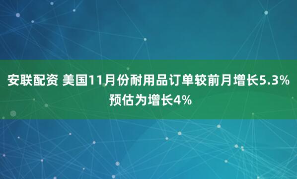 安联配资 美国11月份耐用品订单较前月增长5.3% 预估为增长4%