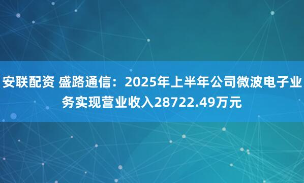 安联配资 盛路通信:2025年上半年公司微波电子业务实现营业收入28722.49万元