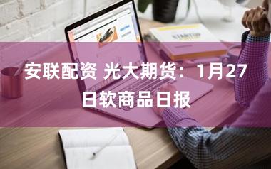 安联配资 光大期货：1月27日软商品日报