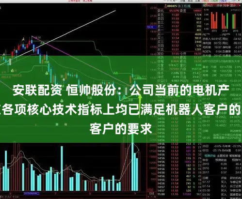 安联配资 恒帅股份：公司当前的电机产品在各项核心技术指标上均已满足机器人客户的要求