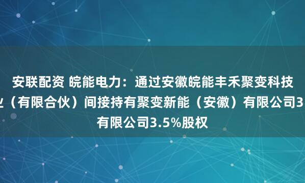 安联配资 皖能电力：通过安徽皖能丰禾聚变科技合伙企业（有限合伙）间接持有聚变新能（安徽）有限公司3.5%股权