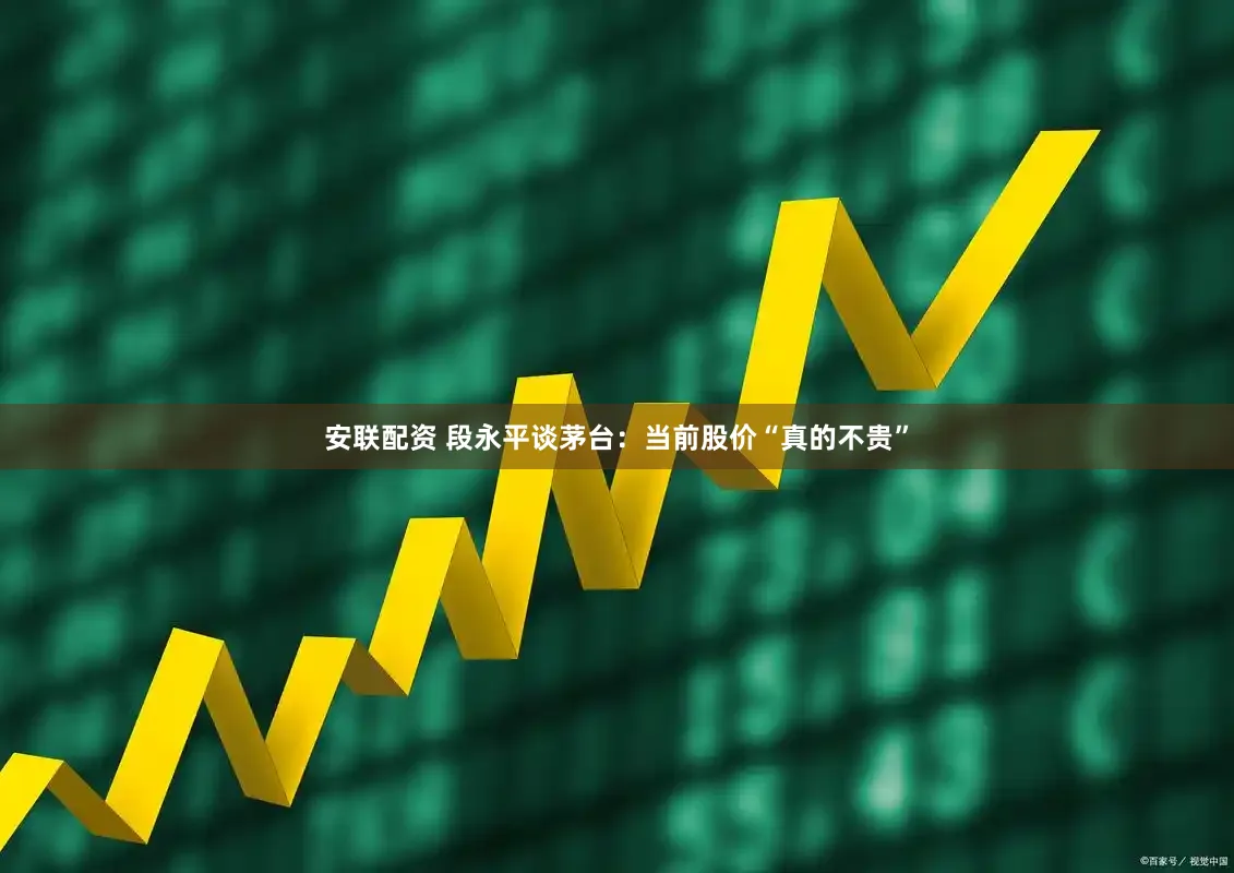 安联配资 段永平谈茅台：当前股价“真的不贵”