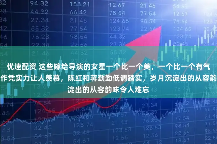 优速配资 这些嫁给导演的女星一个比一个美，一个比一个有气质，不靠炒作凭实力让人羡慕，陈红和蒋勤勤低调踏实，岁月沉淀出的从容韵味令人难忘