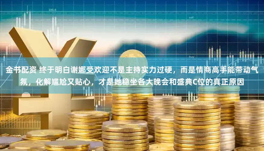 金书配资 终于明白谢娜受欢迎不是主持实力过硬，而是情商高手能带动气氛，化解尴尬又贴心，才是她稳坐各大晚会和盛典C位的真正原因