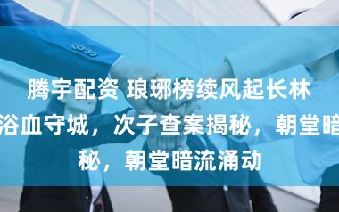 腾宇配资 琅琊榜续风起长林，世子浴血守城，次子查案揭秘，朝堂暗流涌动