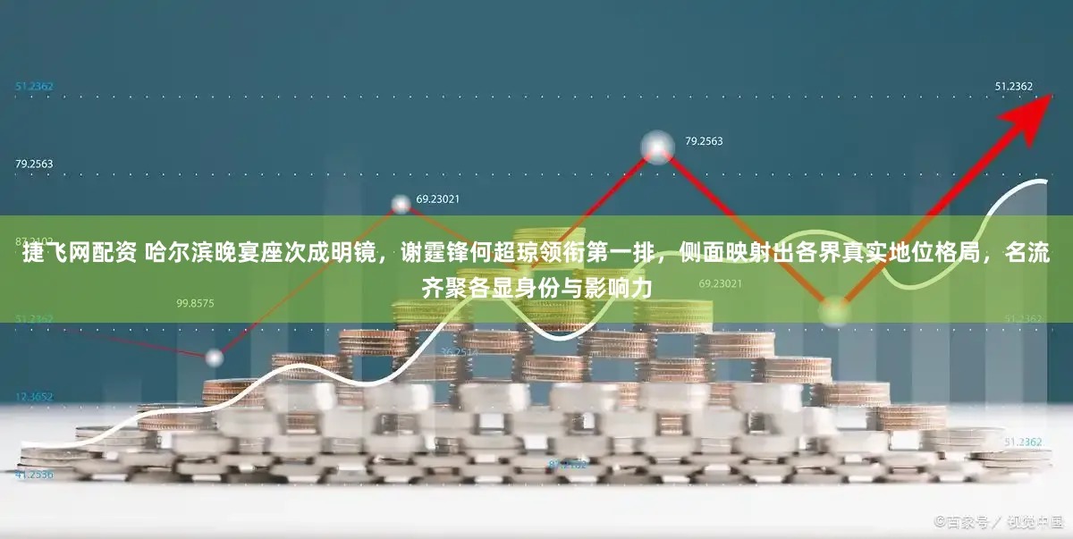 捷飞网配资 哈尔滨晚宴座次成明镜，谢霆锋何超琼领衔第一排，侧面映射出各界真实地位格局，名流齐聚各显身份与影响力