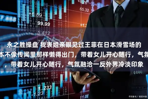 永之胜操盘 我表姐亲眼见过王菲在日本滑雪场的真实样子，她说王菲根本不像传闻里那样懒得出门，带着女儿开心随行，气氛融洽一反外界冷淡印象