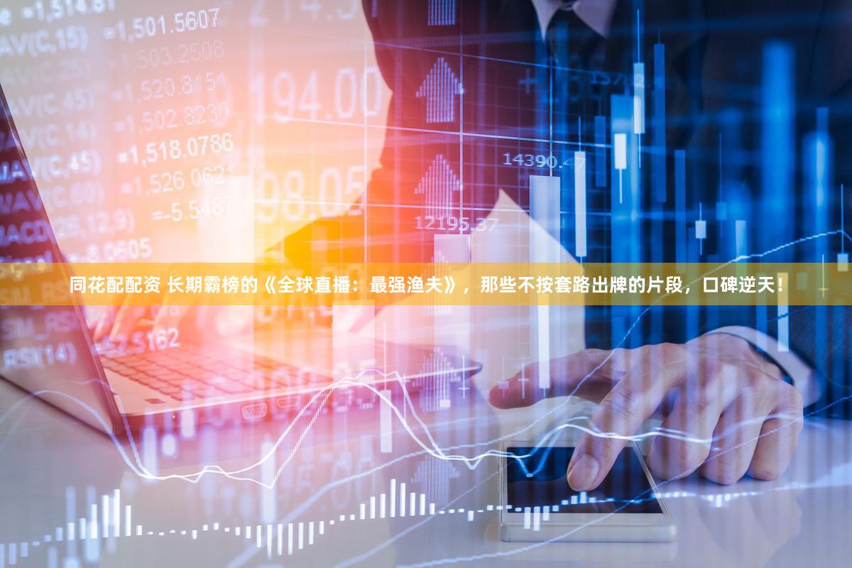 同花配配资 长期霸榜的《全球直播：最强渔夫》，那些不按套路出牌的片段，口碑逆天！