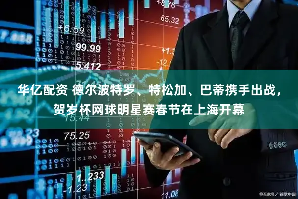 华亿配资 德尔波特罗、特松加、巴蒂携手出战，贺岁杯网球明星赛春节在上海开幕