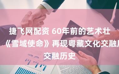 捷飞网配资 60年前的艺术壮举！《雪域使命》再现粤藏文化交融历史