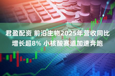 君盈配资 前沿生物2025年营收同比增长超8% 小核酸赛道加速奔跑