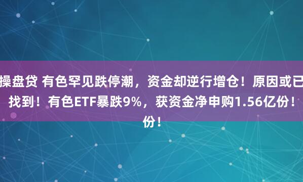 操盘贷 有色罕见跌停潮，资金却逆行增仓！原因或已找到！有色ETF暴跌9%，获资金净申购1.56亿份！