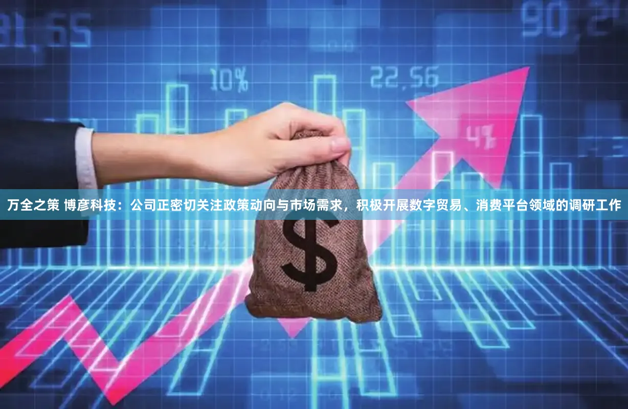 万全之策 博彦科技：公司正密切关注政策动向与市场需求，积极开展数字贸易、消费平台领域的调研工作