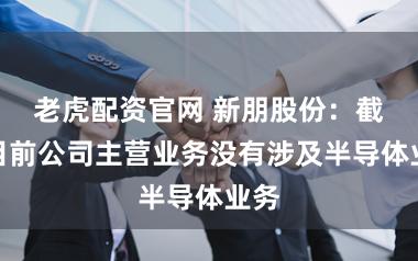 老虎配资官网 新朋股份：截至目前公司主营业务没有涉及半导体业务