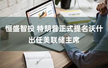 恒盛智投 特朗普正式提名沃什出任美联储主席