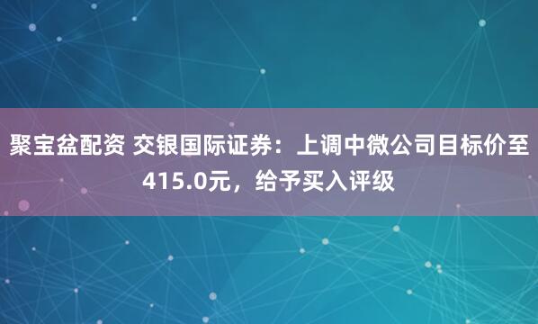 聚宝盆配资 交银国际证券：上调中微公司目标价至415.0元，给予买入评级
