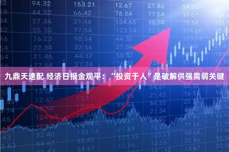 九鼎天速配 经济日报金观平：“投资于人”是破解供强需弱关键