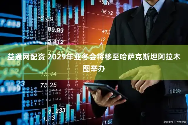益通网配资 2029年亚冬会将移至哈萨克斯坦阿拉木图举办