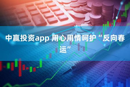 中赢投资app 用心用情呵护“反向春运”
