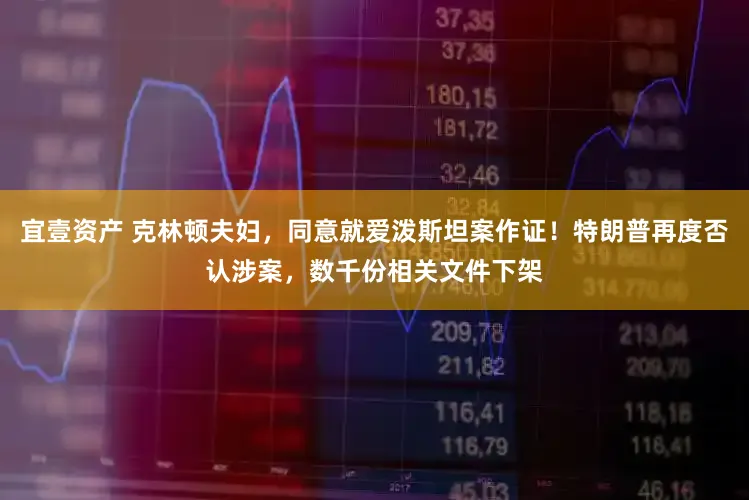 宜壹资产 克林顿夫妇，同意就爱泼斯坦案作证！特朗普再度否认涉案，数千份相关文件下架