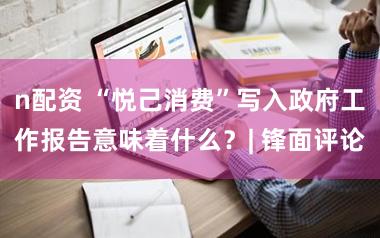 n配资 “悦己消费”写入政府工作报告意味着什么？| 锋面评论