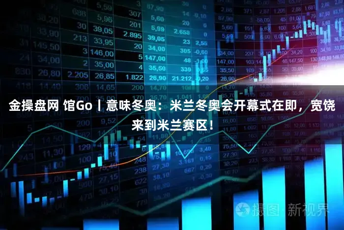 金操盘网 馆Go丨意味冬奥：米兰冬奥会开幕式在即，宽饶来到米兰赛区！