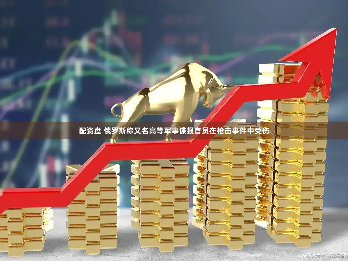 配资盘 俄罗斯称又名高等军事谍报官员在枪击事件中受伤