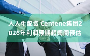 人人牛配资 Centene集团2026年利润预期超阛阓预估