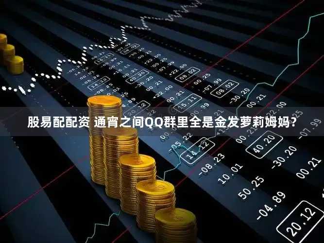 股易配配资 通宵之间QQ群里全是金发萝莉姆妈？