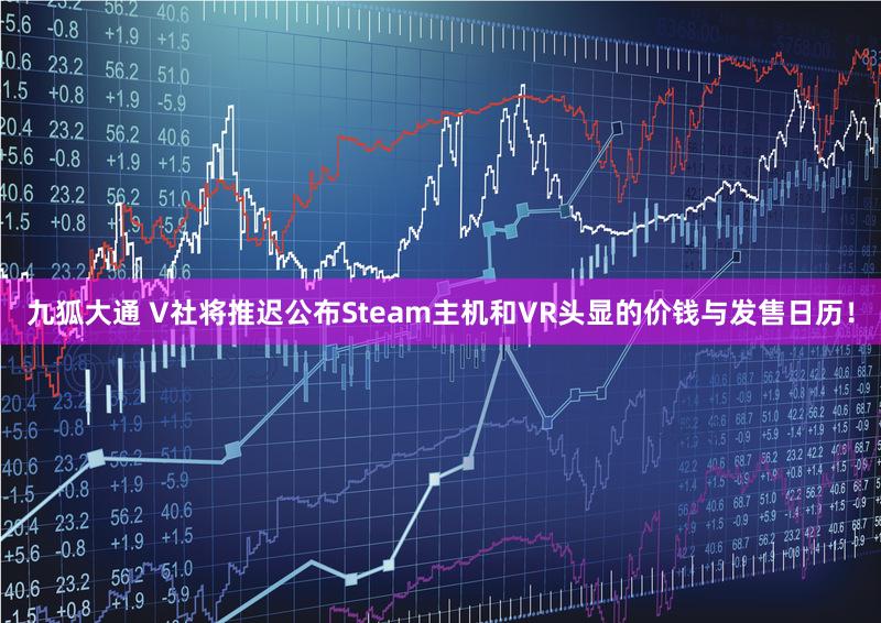 九狐大通 V社将推迟公布Steam主机和VR头显的价钱与发售日历！