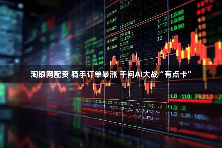 淘银网配资 骑手订单暴涨 千问AI大战“有点卡”