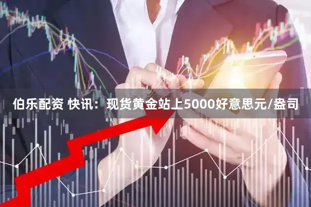 伯乐配资 快讯：现货黄金站上5000好意思元/盎司