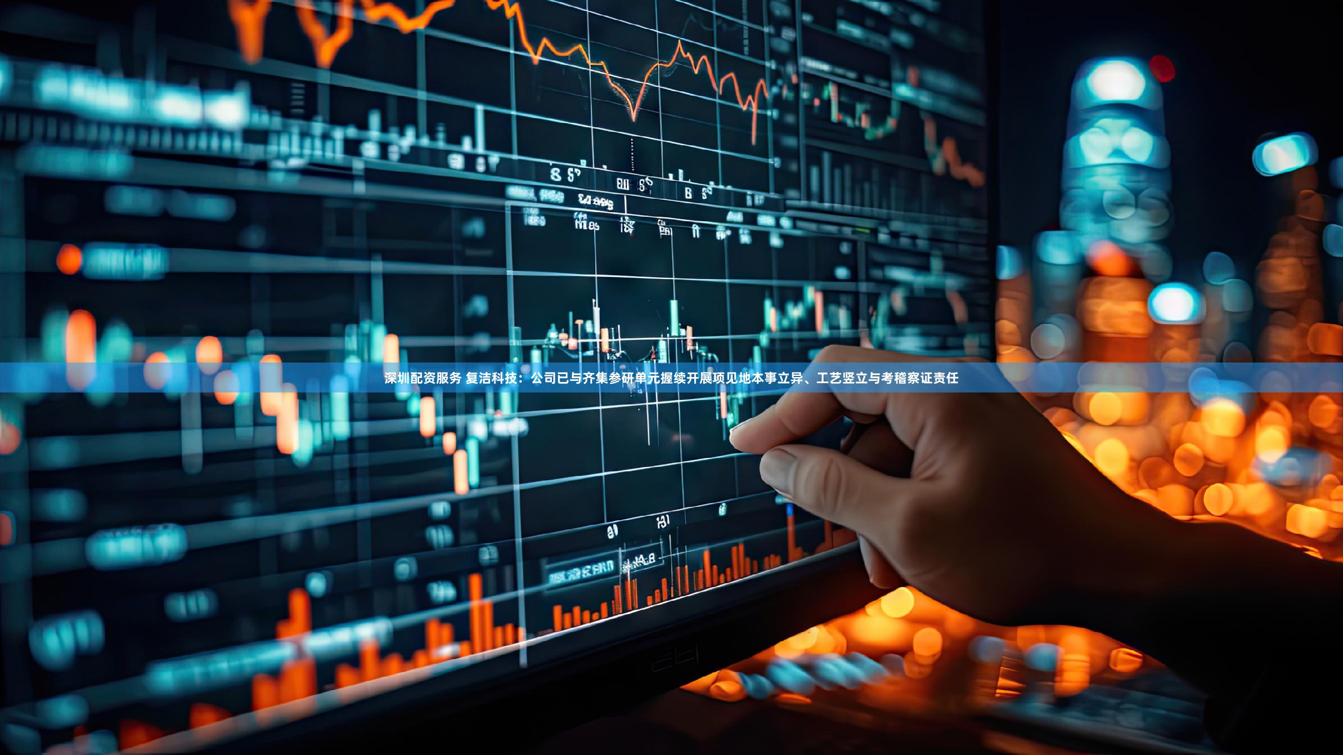 深圳配资服务 复洁科技：公司已与齐集参研单元握续开展项见地本事立异、工艺竖立与考稽察证责任