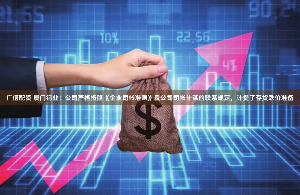 广信配资 厦门钨业：公司严格按照《企业司帐准则》及公司司帐计谋的联系规定，计提了存货跌价准备