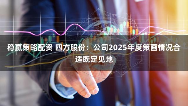 稳赢策略配资 四方股份：公司2025年度策画情况合适既定见地