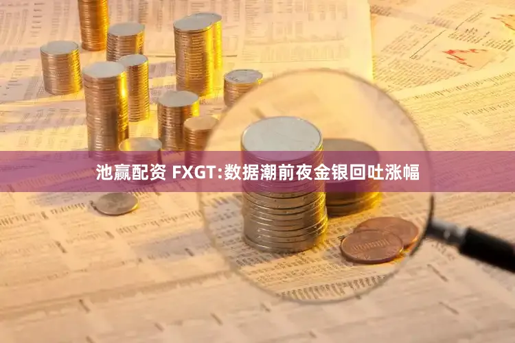 池赢配资 FXGT:数据潮前夜金银回吐涨幅