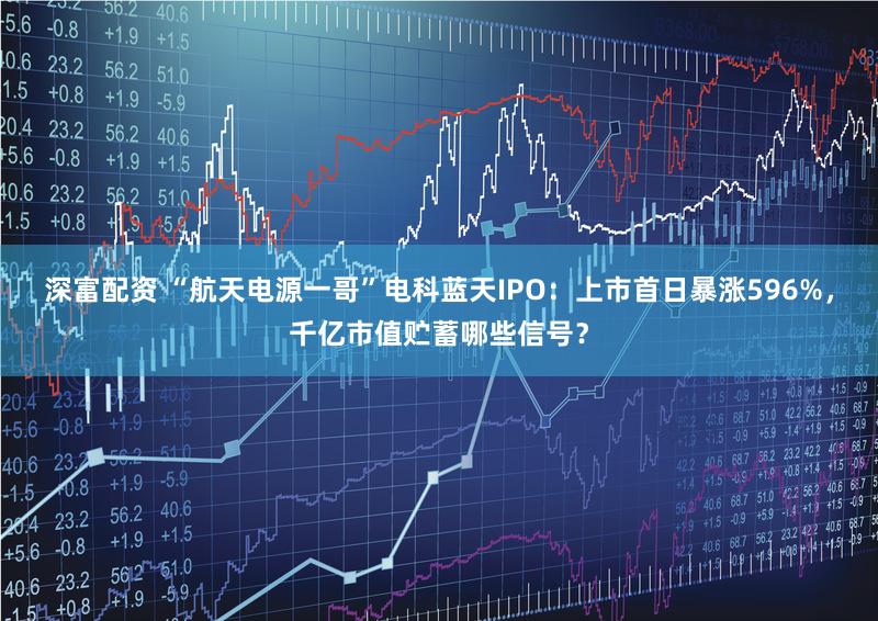 深富配资 “航天电源一哥”电科蓝天IPO：上市首日暴涨596%，千亿市值贮蓄哪些信号？