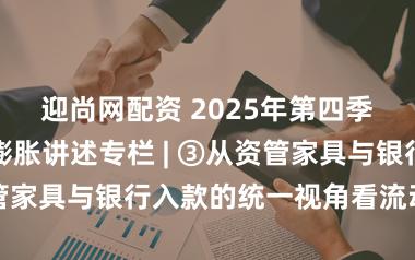 迎尚网配资 2025年第四季度货币战略膨胀讲述专栏 | ③从资管家具与银行入款的统一视角看流动性总量