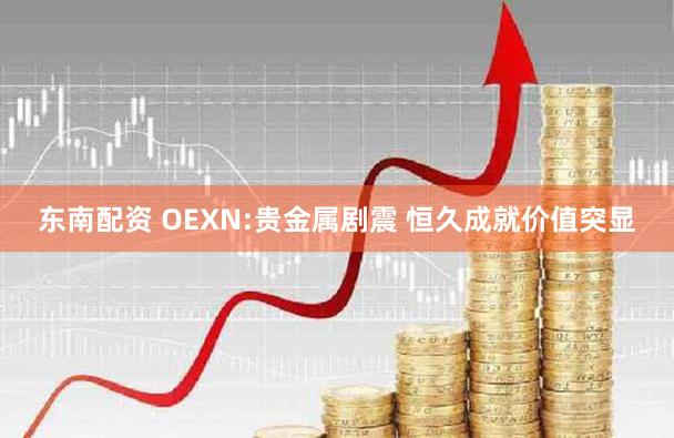 东南配资 OEXN:贵金属剧震 恒久成就价值突显