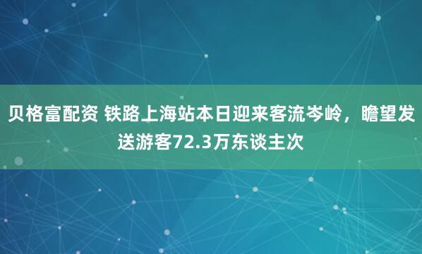 贝格富配资 铁路上海站本日迎来客流岑岭，瞻望发送游客72.3万东谈主次