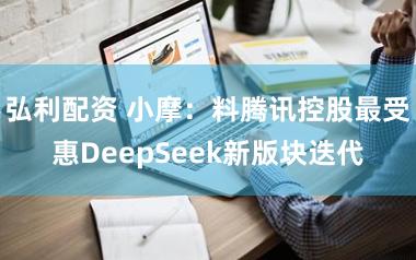 弘利配资 小摩：料腾讯控股最受惠DeepSeek新版块迭代