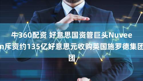 牛360配资 好意思国资管巨头Nuveen斥资约135亿好意思元收购英国施罗德集团