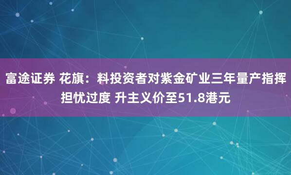 富途证券 花旗：料投资者对紫金矿业三年量产指挥担忧过度 升主义价至51.8港元