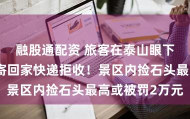 融股通配资 旅客在泰山眼下买石头，欲寄回家快递拒收！景区内捡石头最高或被罚2万元